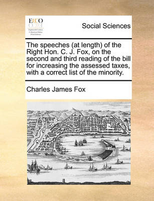 Book cover for The Speeches (at Length) of the Right Hon. C. J. Fox, on the Second and Third Reading of the Bill for Increasing the Assessed Taxes, with a Correct List of the Minority.