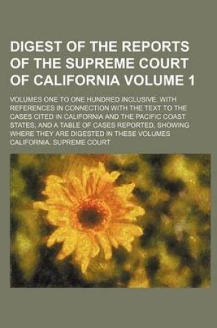 Cover of Digest of the Reports of the Supreme Court of California Volume 1; Volumes One to One Hundred Inclusive. with References in Connection with the Text to the Cases Cited in California and the Pacific Coast States, and a Table of Cases Reported, Showing Where