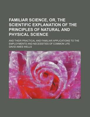 Book cover for Familiar Science, Or, the Scientific Explanation of the Principles of Natural and Physical Science; And Their Practical and Familiar Applications to the Employments and Necessities of Common Life