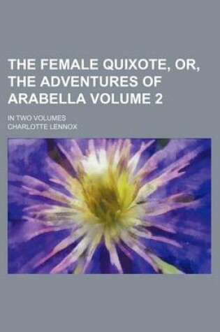 Cover of The Female Quixote, Or, the Adventures of Arabella Volume 2; In Two Volumes