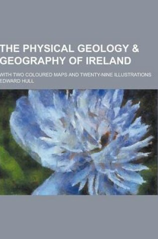Cover of The Physical Geology & Geography of Ireland; With Two Coloured Maps and Twenty-Nine Illustrations