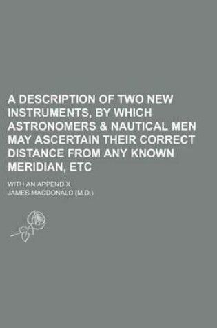 Cover of A Description of Two New Instruments, by Which Astronomers & Nautical Men May Ascertain Their Correct Distance from Any Known Meridian, Etc; With an Appendix