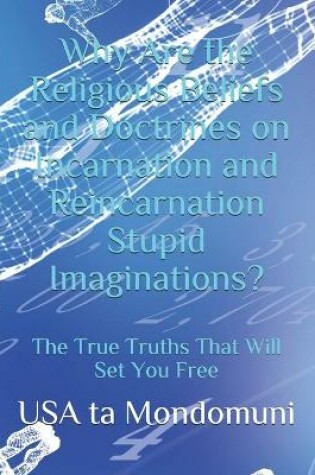 Cover of Why Are the Religious Beliefs and Doctrines on Incarnation and Reincarnation Stupid Imaginations?