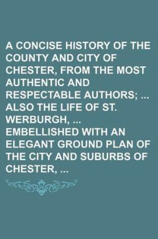 Cover of A Concise History of the County and City of Chester, from the Most Authentic and Respectable Authors; Also the Life of St. Werburgh, Embellished with an Elegant Ground Plan of the City and Suburbs of Chester