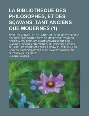 Book cover for La Bibliotheque Des Philosophes, Et Des Scavans, Tant Anciens Que Modernes; Avec Les Merveilles de La Nature, Olu L'On Voit Leurs Opinions, Sur Toute