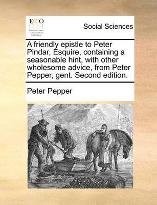 Book cover for A friendly epistle to Peter Pindar, Esquire, containing a seasonable hint, with other wholesome advice, from Peter Pepper, gent. Second edition.