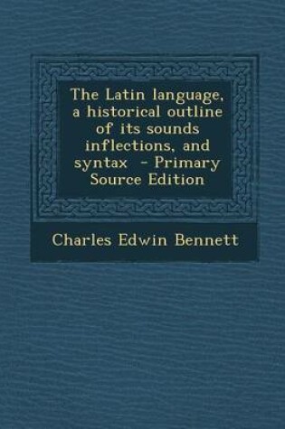 Cover of The Latin Language, a Historical Outline of Its Sounds Inflections, and Syntax - Primary Source Edition