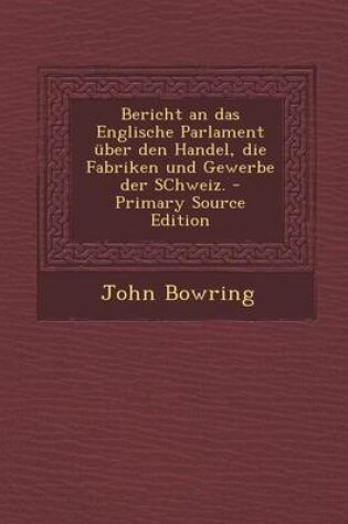 Cover of Bericht an Das Englische Parlament Uber Den Handel, Die Fabriken Und Gewerbe Der Schweiz. - Primary Source Edition