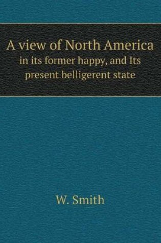 Cover of A view of North America in its former happy, and Its present belligerent state