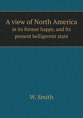 Book cover for A view of North America in its former happy, and Its present belligerent state