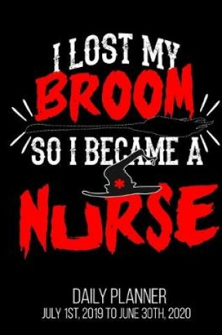 Cover of I Lost My Broom So I Became A Nurse Daily Planner July 1st, 2019 To June 30th, 2020