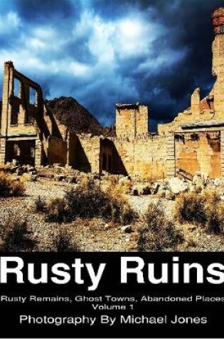 Cover of Rusty Ruins; Rusty Remains, Ghost Towns, Abandoned Places; Volume 1