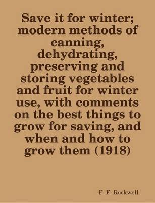 Book cover for Save it for Winter; Modern Methods of Canning, Dehydrating, Preserving and Storing Vegetables and Fruit for Winter Use, with Comments on the Best Things to Grow for Saving, and When and How to Grow Them (1918)