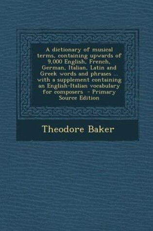 Cover of A Dictionary of Musical Terms, Containing Upwards of 9,000 English, French, German, Italian, Latin and Greek Words and Phrases ... with a Supplement Containing an English-Italian Vocabulary for Composers - Primary Source Edition