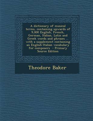 Book cover for A Dictionary of Musical Terms, Containing Upwards of 9,000 English, French, German, Italian, Latin and Greek Words and Phrases ... with a Supplement Containing an English-Italian Vocabulary for Composers - Primary Source Edition