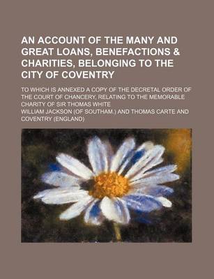 Book cover for An Account of the Many and Great Loans, Benefactions & Charities, Belonging to the City of Coventry; To Which Is Annexed a Copy of the Decretal Order of the Court of Chancery, Relating to the Memorable Charity of Sir Thomas White