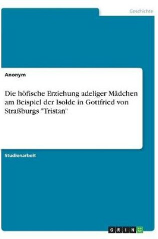 Cover of Die Hofische Erziehung Adeliger Madchen Am Beispiel Der Isolde in Gottfried Von Straburgs "Tristan"