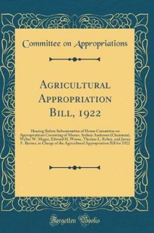 Cover of Agricultural Appropriation Bill, 1922: Hearing Before Subcommittee of House Committee on Appropriations Consisting of Messrs. Sydney Anderson (Chairman), Walter W. Magee, Edward H. Wason, Thomas L. Rubey, and James F. Byrnes, in Charge of the Agricultural