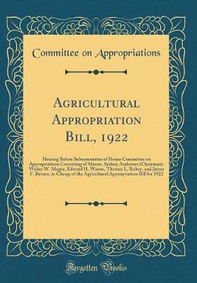 Book cover for Agricultural Appropriation Bill, 1922: Hearing Before Subcommittee of House Committee on Appropriations Consisting of Messrs. Sydney Anderson (Chairman), Walter W. Magee, Edward H. Wason, Thomas L. Rubey, and James F. Byrnes, in Charge of the Agricultural