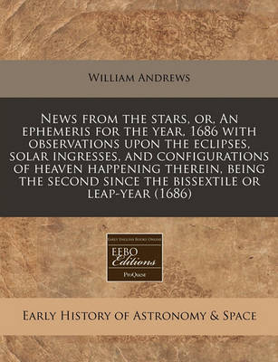 Book cover for News from the Stars, Or, an Ephemeris for the Year, 1686 with Observations Upon the Eclipses, Solar Ingresses, and Configurations of Heaven Happening Therein, Being the Second Since the Bissextile or Leap-Year (1686)
