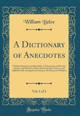 Book cover for A Dictionary of Anecdotes, Vol. 1 of 2: Chiefly Historical, and Illustrative of Characters and Events, Ancient and Modern; Drawn From Genuine Sources, and Alphabetically Arranged According to the Respective Subjects (Classic Reprint)