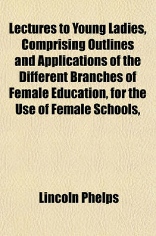 Cover of Lectures to Young Ladies, Comprising Outlines and Applications of the Different Branches of Female Education, for the Use of Female Schools,