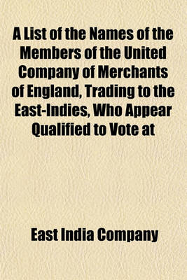 Book cover for A List of the Names of the Members of the United Company of Merchants of England, Trading to the East-Indies, Who Appear Qualified to Vote at