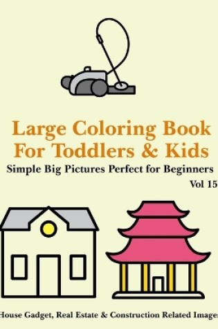 Cover of Large Coloring Book for Toddlers and Kids - Simple Big Pictures Perfect for Beginners - House Gadget, Real Estate & Construction Related Images Vol 15