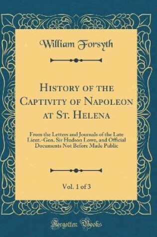 Cover of History of the Captivity of Napoleon at St. Helena, Vol. 1 of 3: From the Letters and Journals of the Late Lieut.-Gen. Sir Hudson Lowe, and Official Documents Not Before Made Public (Classic Reprint)