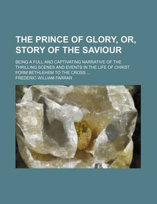 Book cover for The Prince of Glory, Or, Story of the Saviour; Being a Full and Captivating Narrative of the Thrilling Scenes and Events in the Life of Christ Form Bethlehem to the Cross