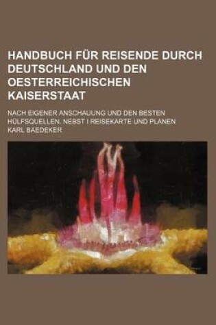 Cover of Handbuch Fur Reisende Durch Deutschland Und Den Oesterreichischen Kaiserstaat; Nach Eigener Anschauung Und Den Besten Hulfsquellen. Nebst I Reisekarte Und Planen