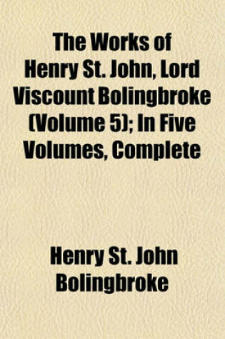 Cover of The Works of Henry St. John, Lord Viscount Bolingbroke (Volume 5); In Five Volumes, Complete