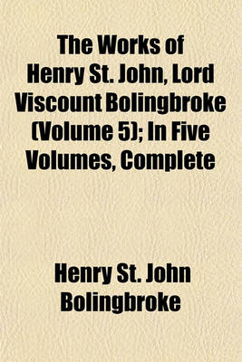 Book cover for The Works of Henry St. John, Lord Viscount Bolingbroke (Volume 5); In Five Volumes, Complete