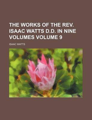 Book cover for The Works of the REV. Isaac Watts D.D. in Nine Volumes Volume 9