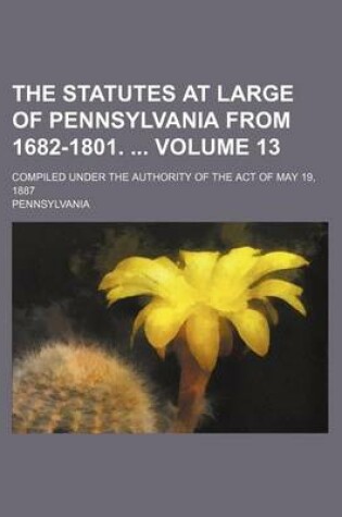 Cover of The Statutes at Large of Pennsylvania from 1682-1801. Volume 13; Compiled Under the Authority of the Act of May 19, 1887