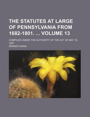 Book cover for The Statutes at Large of Pennsylvania from 1682-1801. Volume 13; Compiled Under the Authority of the Act of May 19, 1887