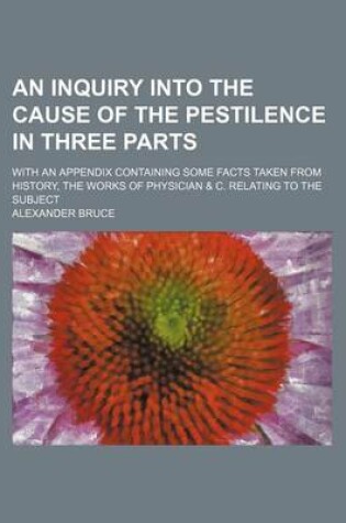 Cover of An Inquiry Into the Cause of the Pestilence in Three Parts; With an Appendix Containing Some Facts Taken from History, the Works of Physician & C. Re