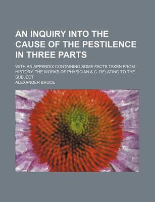 Book cover for An Inquiry Into the Cause of the Pestilence in Three Parts; With an Appendix Containing Some Facts Taken from History, the Works of Physician & C. Re