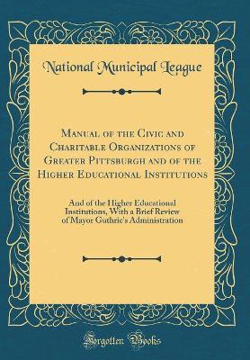 Cover of Manual of the Civic and Charitable Organizations of Greater Pittsburgh and of the Higher Educational Institutions: And of the Higher Educational Institutions, With a Brief Review of Mayor Guthrie's Administration (Classic Reprint)