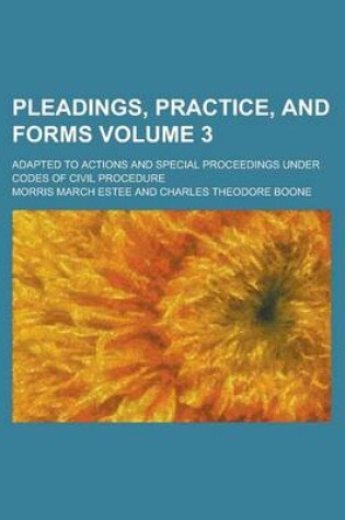 Cover of Pleadings, Practice, and Forms; Adapted to Actions and Special Proceedings Under Codes of Civil Procedure Volume 3