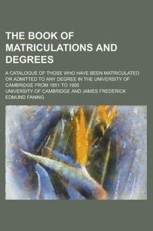 Cover of The Book of Matriculations and Degrees; A Catalogue of Those Who Have Been Matriculated or Admitted to Any Degree in the University of Cambridge from