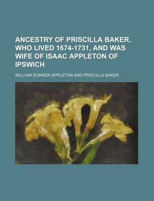 Book cover for Ancestry of Priscilla Baker, Who Lived 1674-1731, and Was Wife of Isaac Appleton of Ipswich