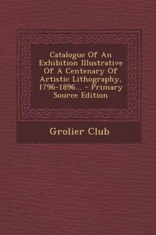 Cover of Catalogue of an Exhibition Illustrative of a Centenary of Artistic Lithography, 1796-1896... - Primary Source Edition