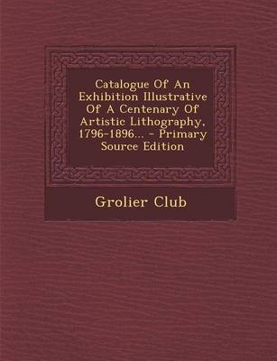 Book cover for Catalogue of an Exhibition Illustrative of a Centenary of Artistic Lithography, 1796-1896... - Primary Source Edition