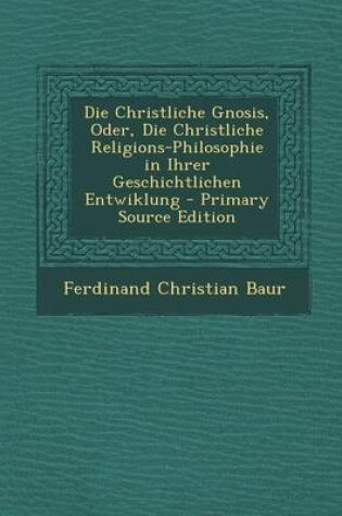 Cover of Die Christliche Gnosis, Oder, Die Christliche Religions-Philosophie in Ihrer Geschichtlichen Entwiklung