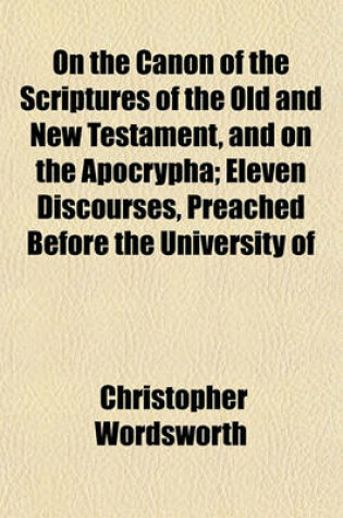 Cover of On the Canon of the Scriptures of the Old and New Testament, and on the Apocrypha; Eleven Discourses, Preached Before the University of