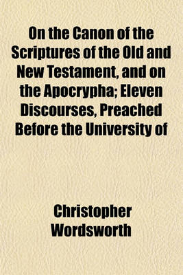 Book cover for On the Canon of the Scriptures of the Old and New Testament, and on the Apocrypha; Eleven Discourses, Preached Before the University of