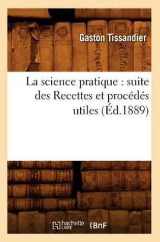 Cover of La Science Pratique: Suite Des Recettes Et Procédés Utiles (Éd.1889)