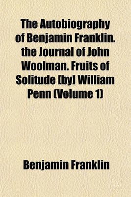 Book cover for The Autobiography of Benjamin Franklin. the Journal of John Woolman. Fruits of Solitude [By] William Penn (Volume 1)