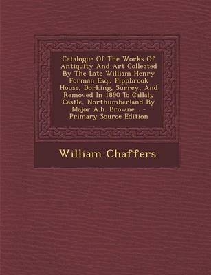 Book cover for Catalogue of the Works of Antiquity and Art Collected by the Late William Henry Forman Esq., Pippbrook House, Dorking, Surrey, and Removed in 1890 to Callaly Castle, Northumberland by Major A.H. Browne...